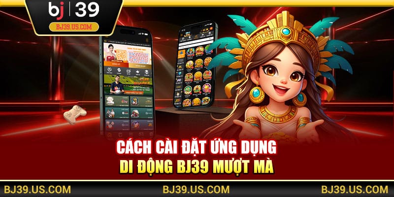 Cách cài đặt ứng dụng di động BJ39 mượt mà