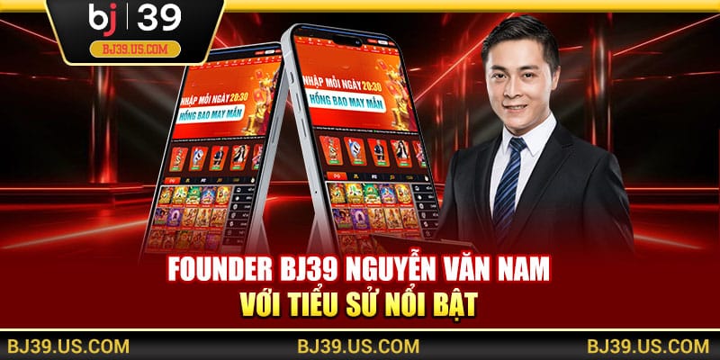 Founder BJ39 Nguyễn Văn Nam với tiểu sử nổi bật 