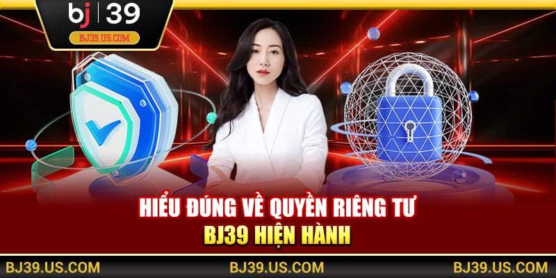 Hiểu đúng về quyền riêng tư BJ39 hiện hành