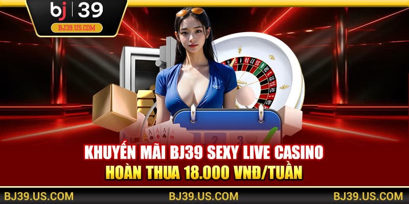 Khuyến mãi BJ39 Sexy Live Casino hoàn thua 18.000 VNĐ/tuần