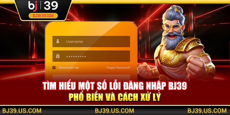 Tìm hiểu một số lỗi đăng nhập BJ39 phổ biến và cách xử lý
